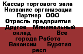 Кассир торгового зала › Название организации ­ Партнер, ООО › Отрасль предприятия ­ Другое › Минимальный оклад ­ 18 750 - Все города Работа » Вакансии   . Бурятия респ.